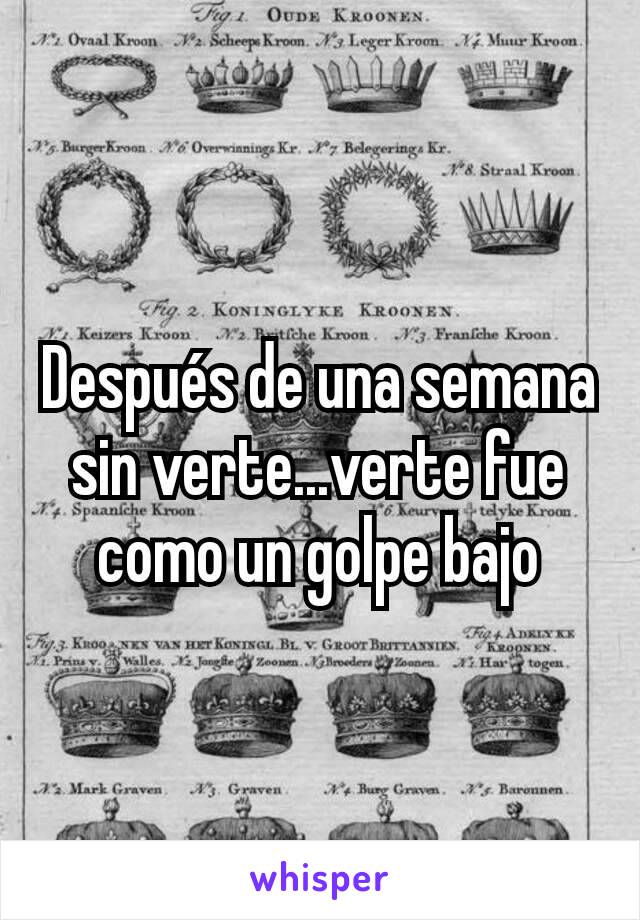 Después de una semana sin verte...verte fue como un golpe bajo