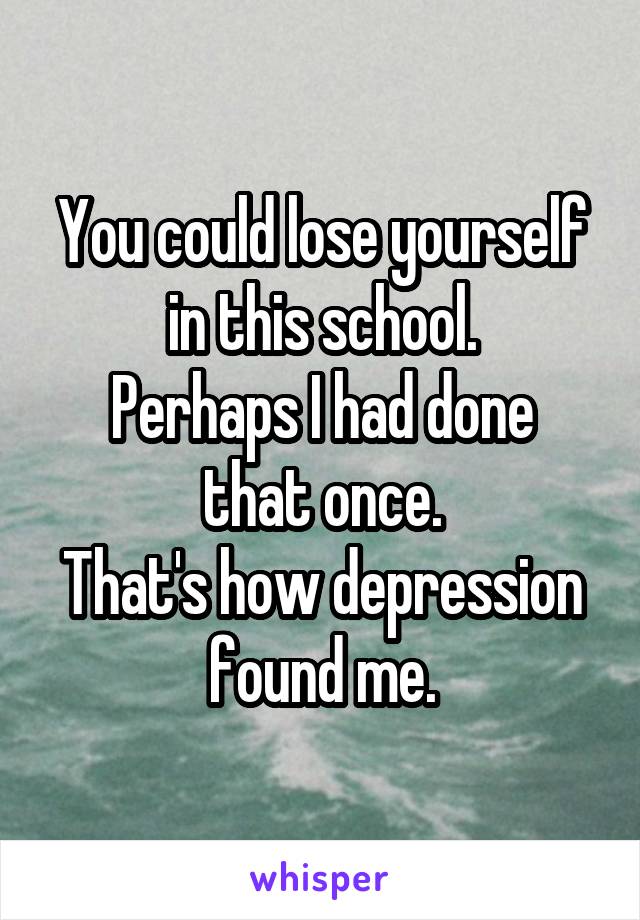 You could lose yourself in this school.
Perhaps I had done that once.
That's how depression found me.