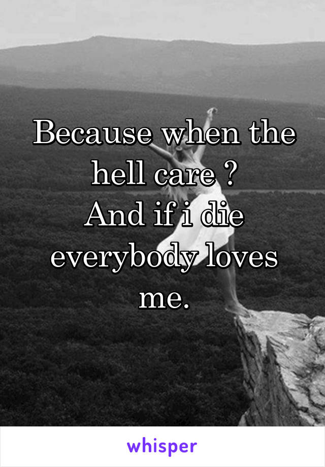 Because when the hell care ?
And if i die everybody loves me.
