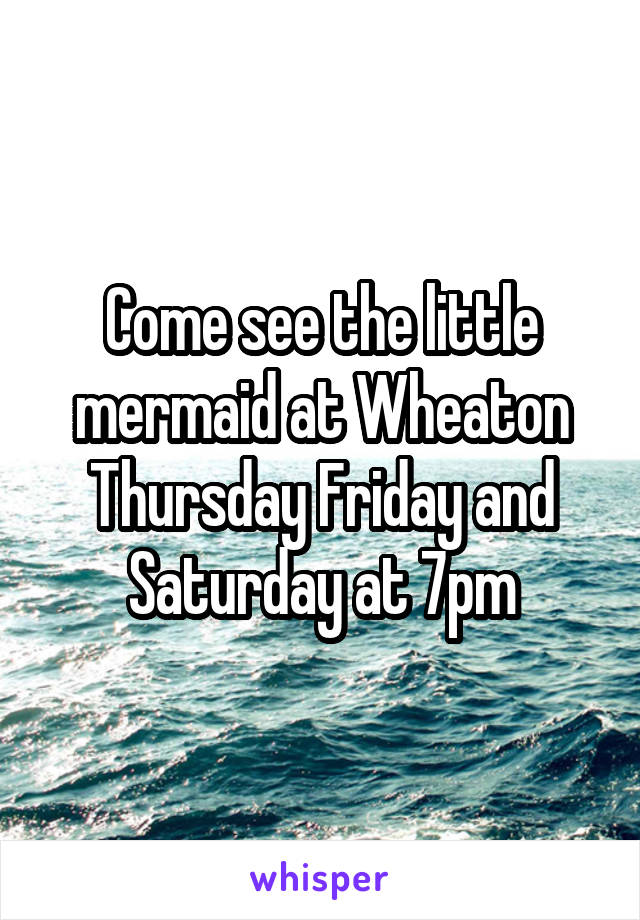 Come see the little mermaid at Wheaton Thursday Friday and Saturday at 7pm