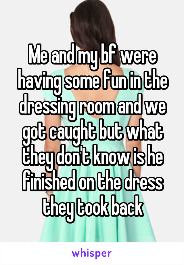 Me and my bf were having some fun in the dressing room and we got caught but what they don't know is he finished on the dress they took back