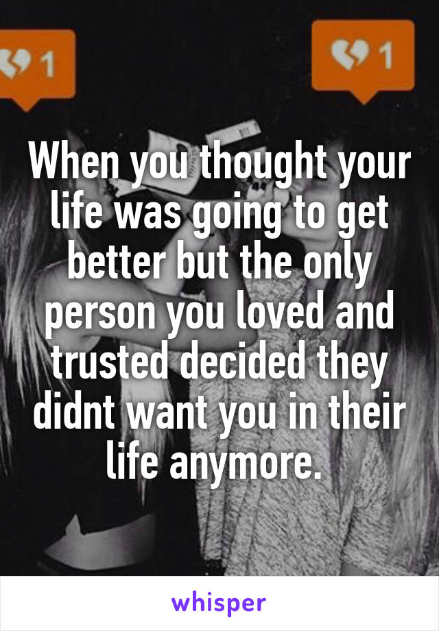 When you thought your life was going to get better but the only person you loved and trusted decided they didnt want you in their life anymore. 