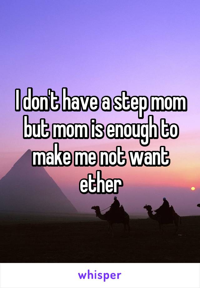 I don't have a step mom but mom is enough to make me not want ether