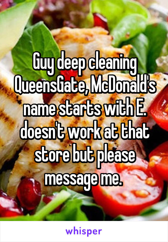 Guy deep cleaning QueensGate, McDonald's name starts with E. doesn't work at that store but please message me. 