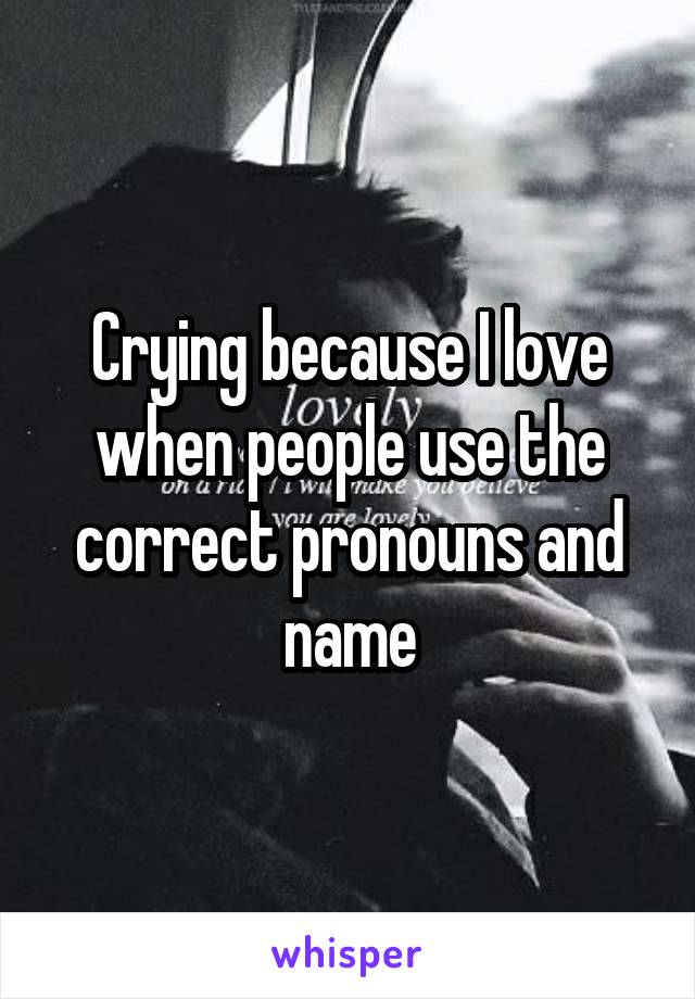 Crying because I love when people use the correct pronouns and name