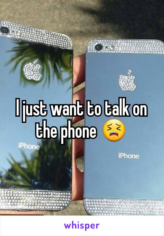 I just want to talk on the phone 😣