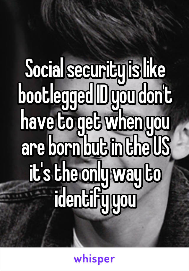 Social security is like bootlegged ID you don't have to get when you are born but in the US it's the only way to identify you