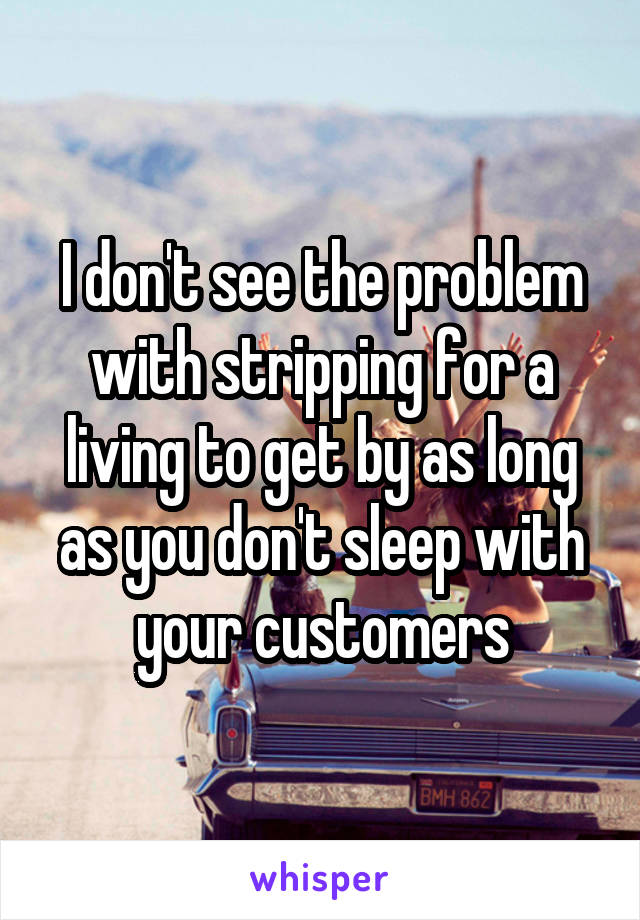 I don't see the problem with stripping for a living to get by as long as you don't sleep with your customers