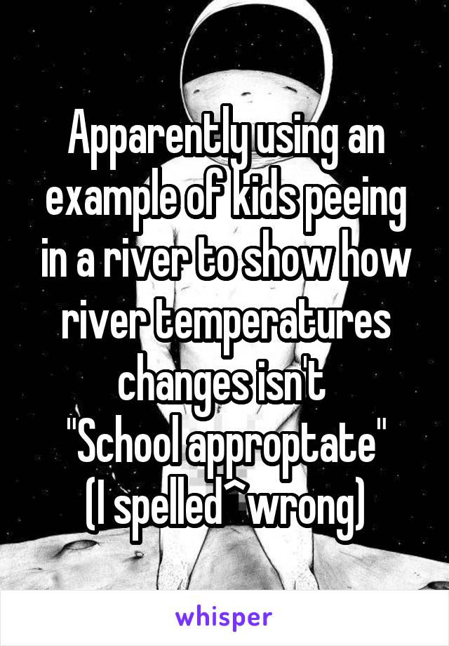 Apparently using an example of kids peeing in a river to show how river temperatures changes isn't 
"School approptate"
(I spelled^wrong)