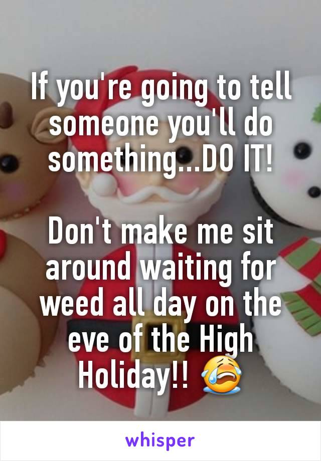 If you're going to tell someone you'll do something...DO IT!

Don't make me sit around waiting for weed all day on the eve of the High Holiday!! 😭