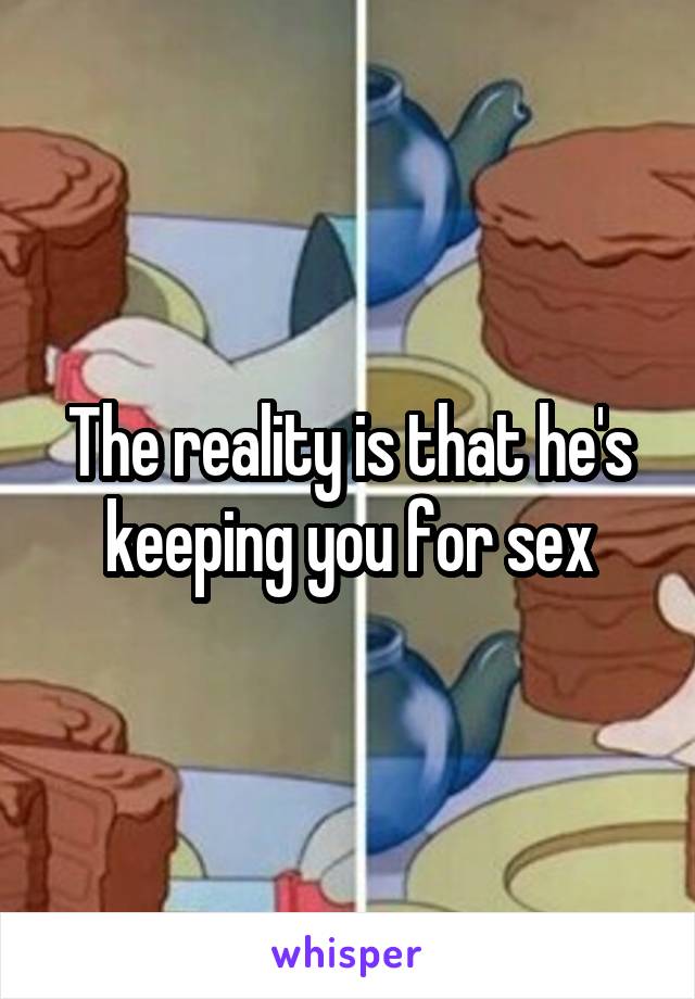 The reality is that he's keeping you for sex