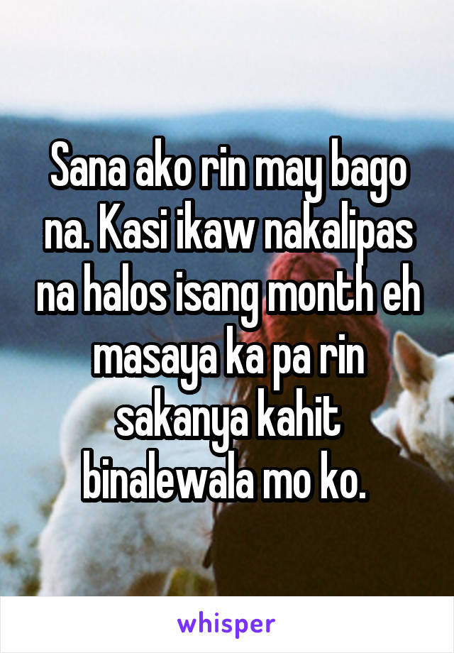 Sana ako rin may bago na. Kasi ikaw nakalipas na halos isang month eh masaya ka pa rin sakanya kahit binalewala mo ko. 