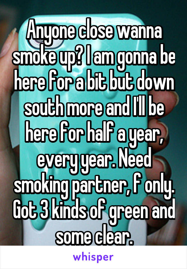 Anyone close wanna smoke up? I am gonna be here for a bit but down south more and I'll be here for half a year, every year. Need smoking partner, f only. Got 3 kinds of green and some clear.