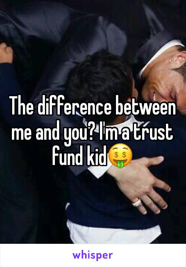 The difference between me and you? I'm a trust fund kidðŸ¤‘