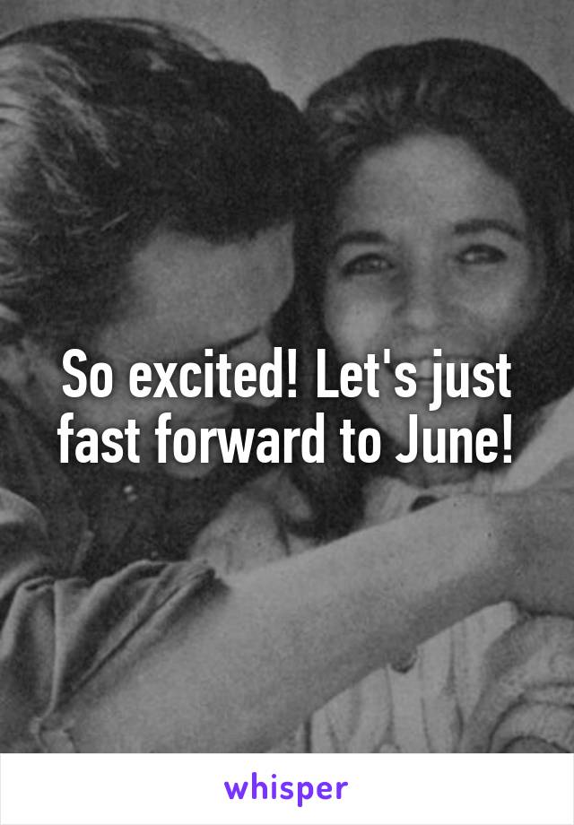 So excited! Let's just fast forward to June!