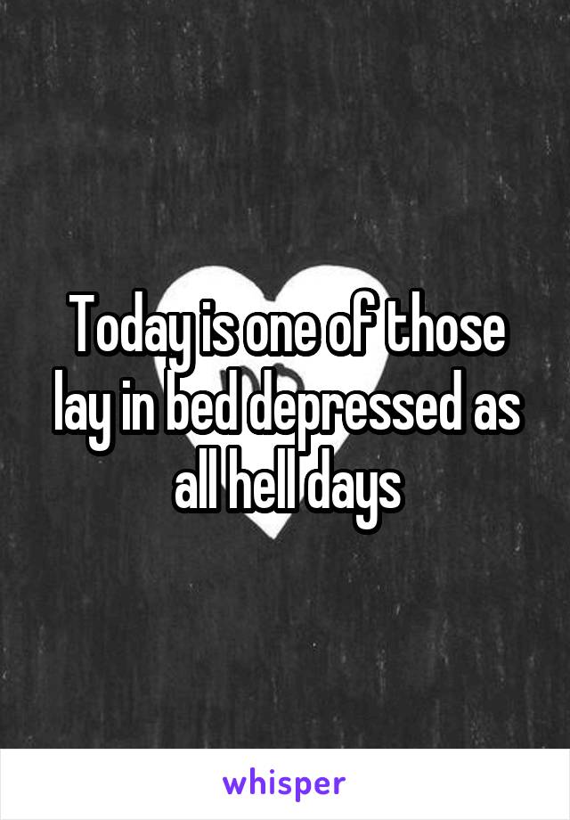 Today is one of those lay in bed depressed as all hell days