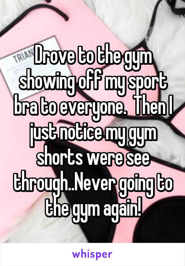 Drove to the gym showing off my sport bra to everyone.  Then I just notice my gym shorts were see through..Never going to the gym again!