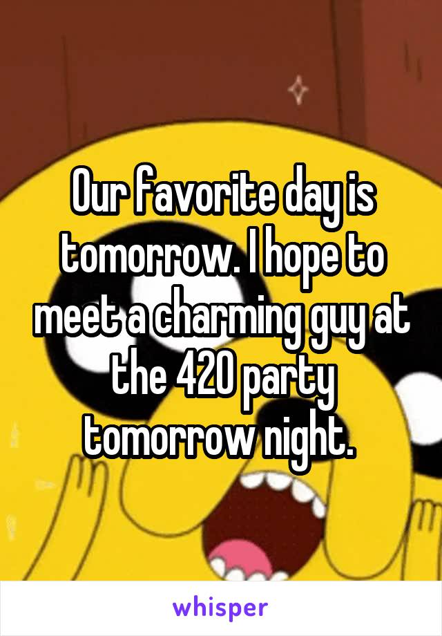 Our favorite day is tomorrow. I hope to meet a charming guy at the 420 party tomorrow night. 