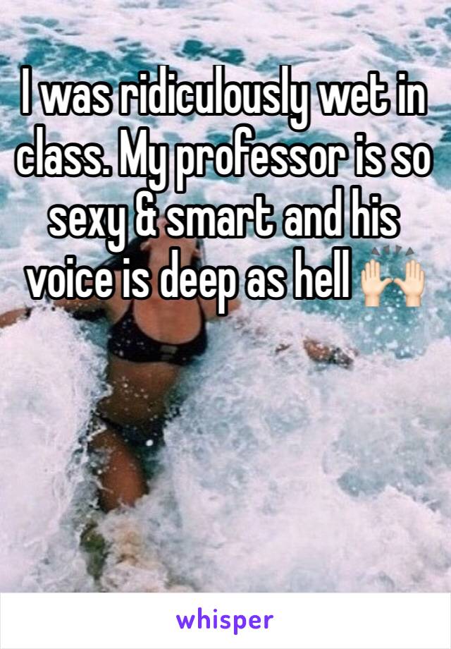 I was ridiculously wet in class. My professor is so sexy & smart and his voice is deep as hell 🙌🏻