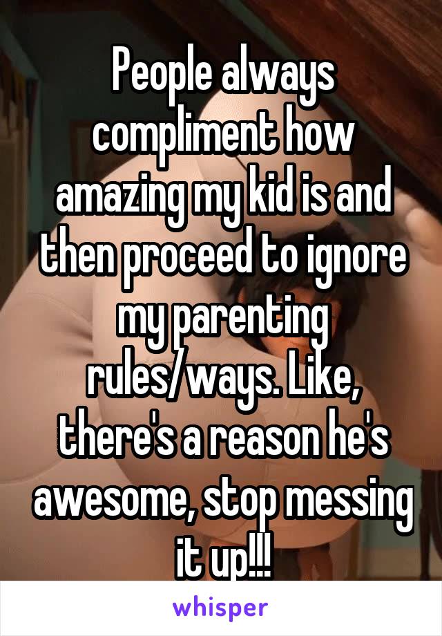 People always compliment how amazing my kid is and then proceed to ignore my parenting rules/ways. Like, there's a reason he's awesome, stop messing it up!!!