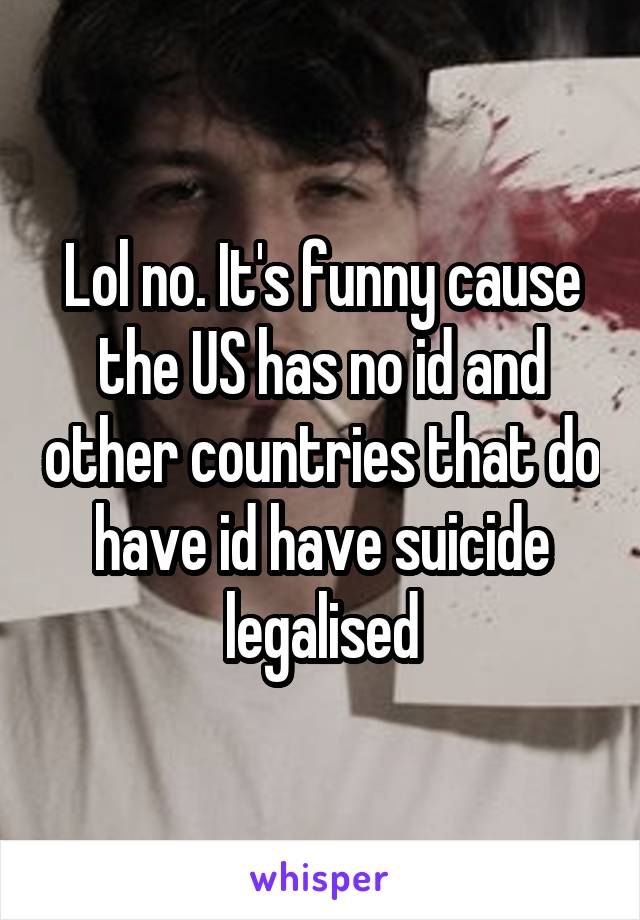 Lol no. It's funny cause the US has no id and other countries that do have id have suicide legalised