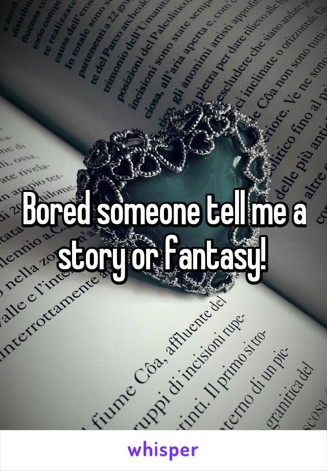 Bored someone tell me a story or fantasy! 