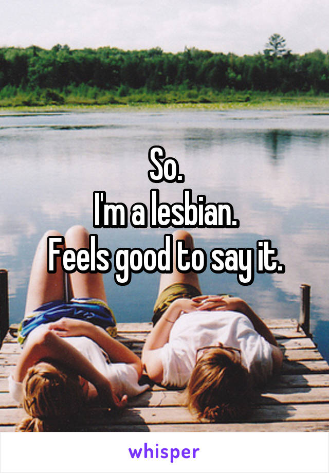 So.
I'm a lesbian.
Feels good to say it.
