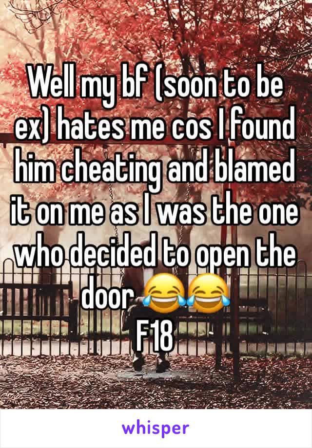 Well my bf (soon to be ex) hates me cos I found him cheating and blamed it on me as I was the one who decided to open the door 😂😂
F18