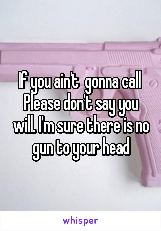 If you ain't  gonna call 
Please don't say you will. I'm sure there is no gun to your head