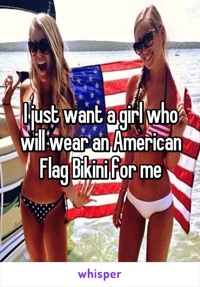 I just want a girl who will wear an American Flag Bikini for me