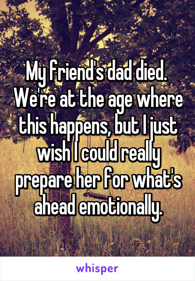 My friend's dad died.  We're at the age where this happens, but I just wish I could really prepare her for what's ahead emotionally.