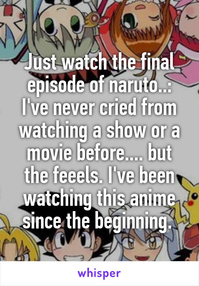 Just watch the final episode of naruto..: I've never cried from watching a show or a movie before.... but the feeels. I've been watching this anime since the beginning. 