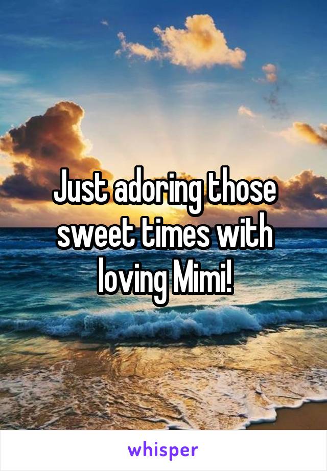 Just adoring those sweet times with loving Mimi!