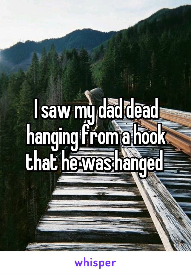 I saw my dad dead hanging from a hook that he was hanged 