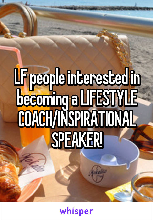 LF people interested in becoming a LIFESTYLE COACH/INSPIRATIONAL SPEAKER!