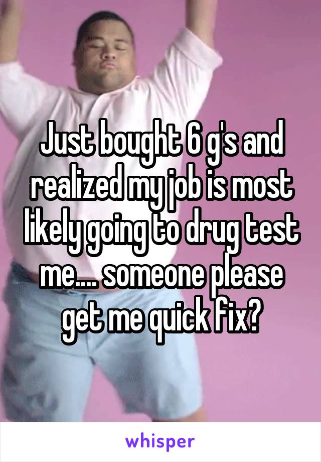 Just bought 6 g's and realized my job is most likely going to drug test me.... someone please get me quick fix?