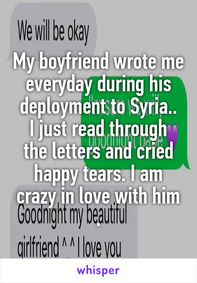 My boyfriend wrote me everyday during his deployment to Syria..
I just read through the letters and cried happy tears. I am crazy in love with him .