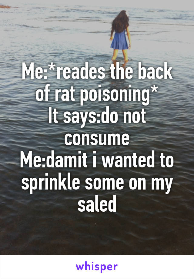 Me:*reades the back of rat poisoning*
It says:do not consume
Me:damit i wanted to sprinkle some on my saled