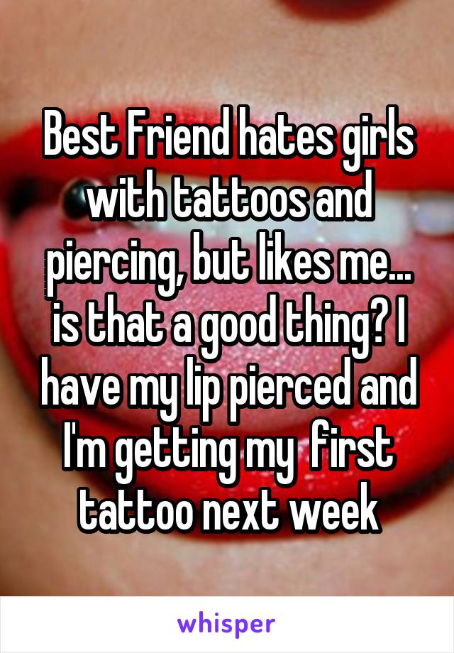 Best Friend hates girls with tattoos and piercing, but likes me... is that a good thing? I have my lip pierced and I'm getting my  first tattoo next week