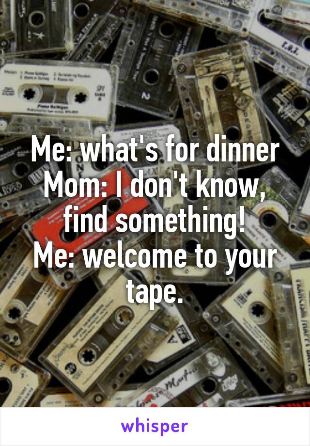 Me: what's for dinner
Mom: I don't know, find something!
Me: welcome to your tape.