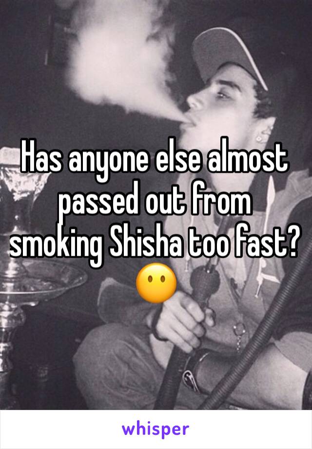 Has anyone else almost passed out from smoking Shisha too fast? 😶