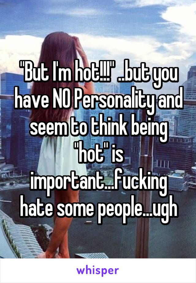 "But I'm hot!!!" ..but you have NO Personality and seem to think being "hot" is important...fucking hate some people...ugh