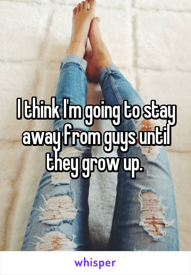 I think I'm going to stay away from guys until they grow up. 