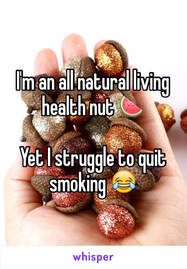 I'm an all natural living health nut 🍉

Yet I struggle to quit smoking 😂