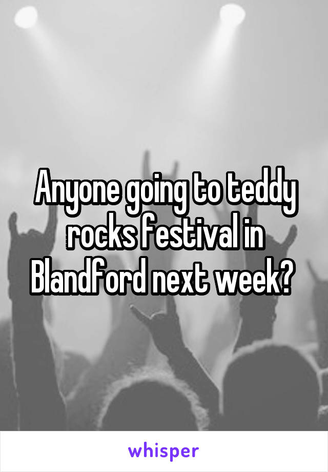 Anyone going to teddy rocks festival in Blandford next week? 