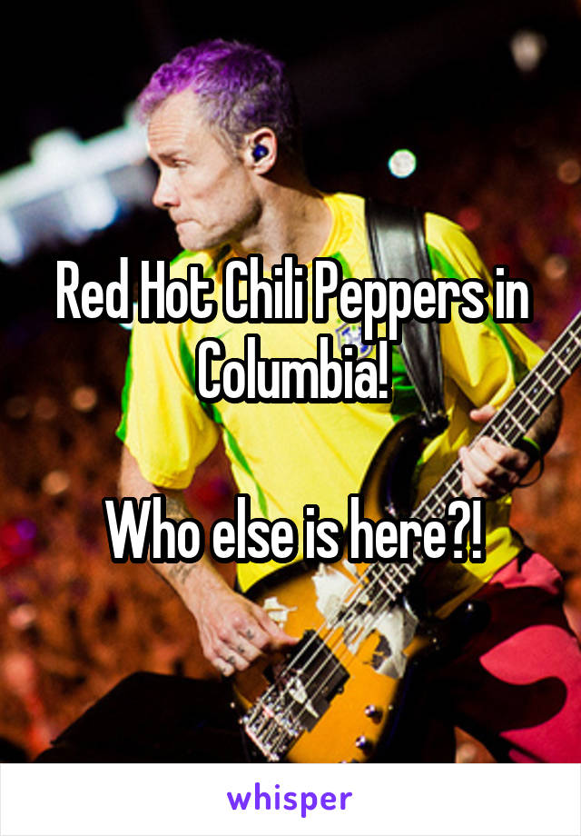 Red Hot Chili Peppers in Columbia!

Who else is here?!