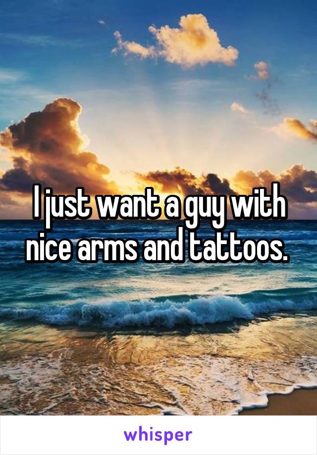 I just want a guy with nice arms and tattoos. 