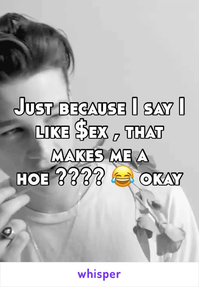 Just because I say I like $ex , that makes me a hoe ???? 😂 okay 