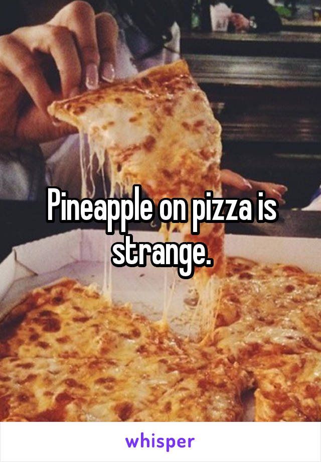 Pineapple on pizza is strange.