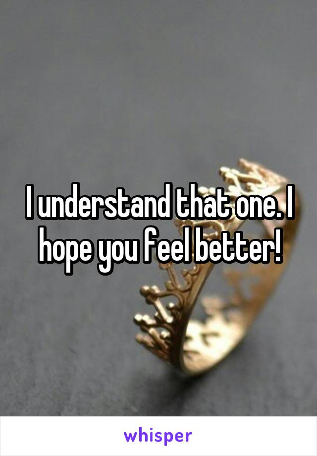 I understand that one. I hope you feel better!